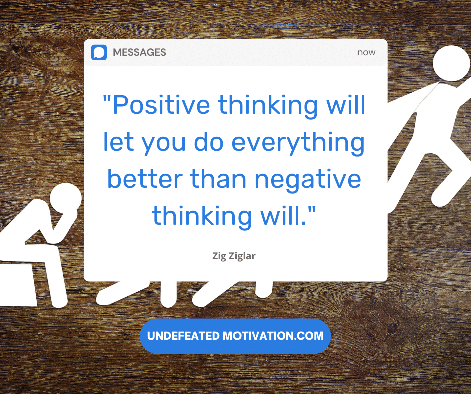 "Positive thinking will let you do everything better than negative thinking will."  -Zig Ziglar  -Undefeated Motivation