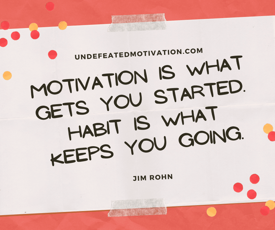 "Motivation is what gets you started. Habit is what keeps you going."  -Jim Rohn  -Undefeated Motivation
