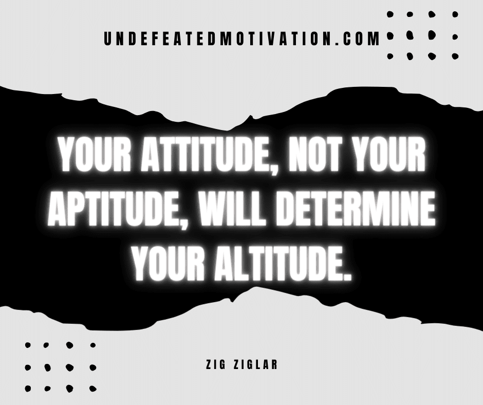 "Your attitude, not your aptitude, will determine your altitude." -Zig Ziglar  -Undefeated Motivation