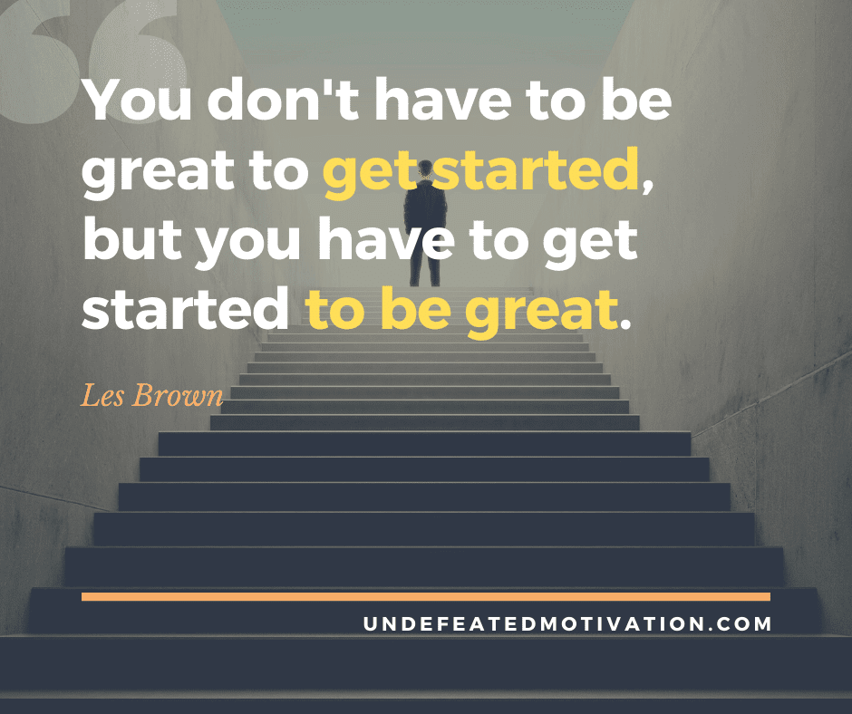 Get motivated!  "You don't have to be great to get started, but you have to get started to be great."  -Les Brown 