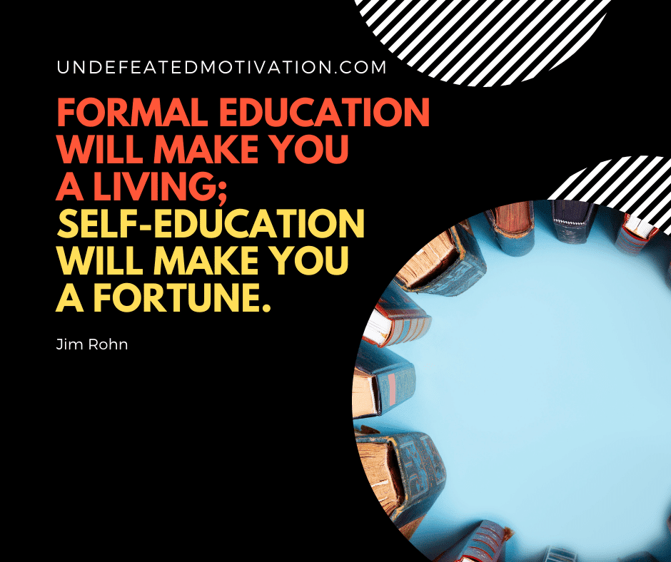 "Formal education will make you a living; self-education will make you a fortune."  -Jim Rohn  -Undefeated Motivation