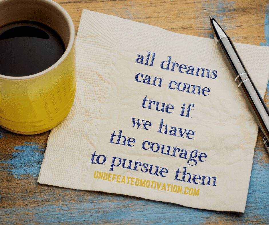 "All dreams can come true if we have the courage to pursue them."  -Undefeated Motivation