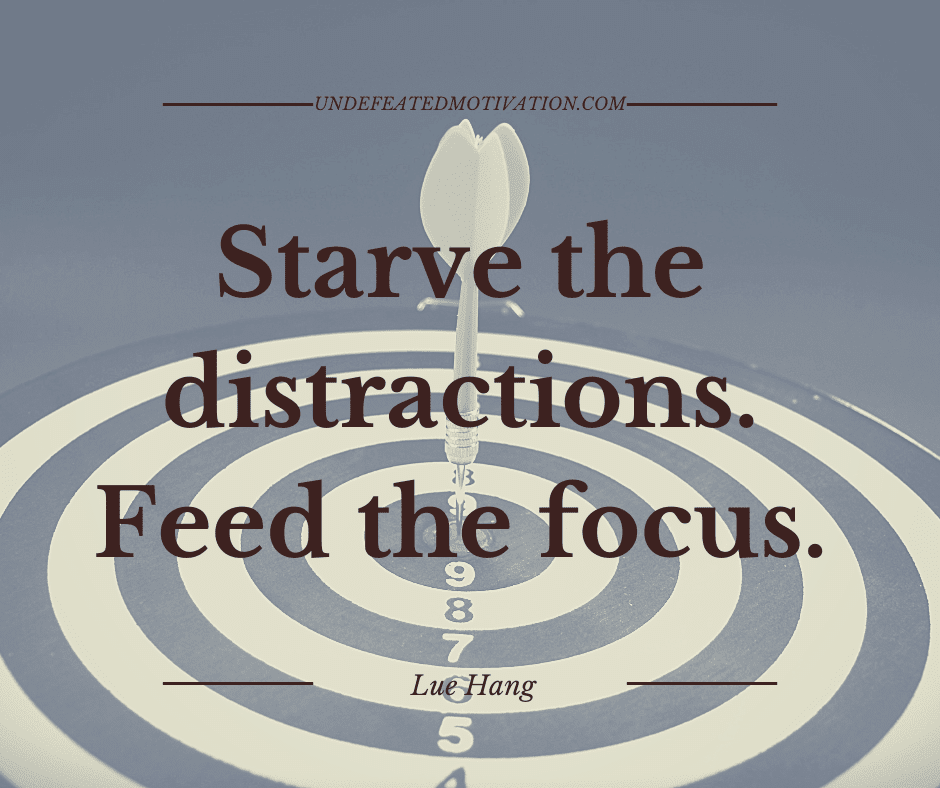 "Starve the distractions.  Feed the focus."  -Lue Hang  -Undefeated Motivation