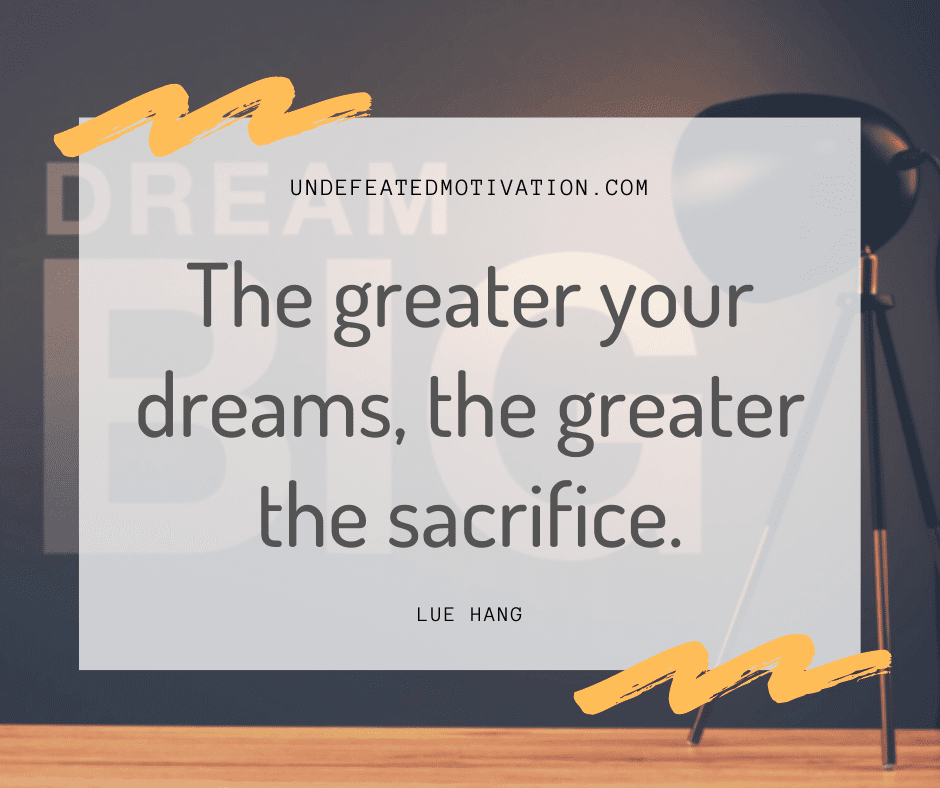 "The greater your dreams, the greater the sacrifice."  -Lue Hang  -Undefeated Motivation