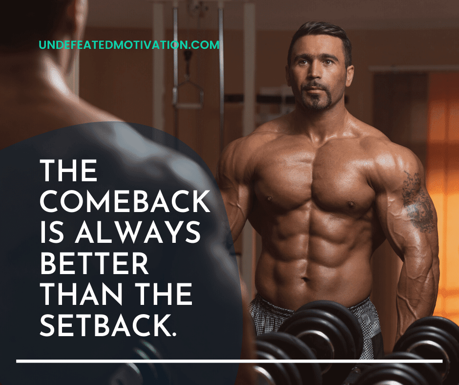 "The comeback is always better than the setback."  -Undefeated Motivation