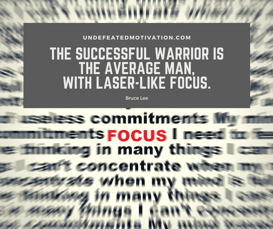 "The successful warrior is the average man, with laser-like focus."  -Bruce Lee  -Undefeated Motivation