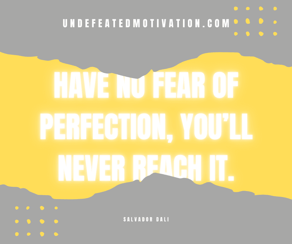 "Have no fear of perfection, you'll never reach it."  -Salvador Dali  -Undefeated Motivation
