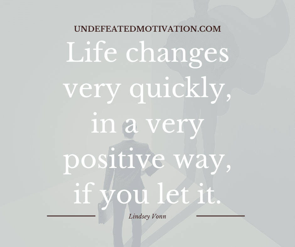 "Life changes very quickly, in a very positive way, if you let it."  -Lindsey Vonn  -Undefeated Motivation