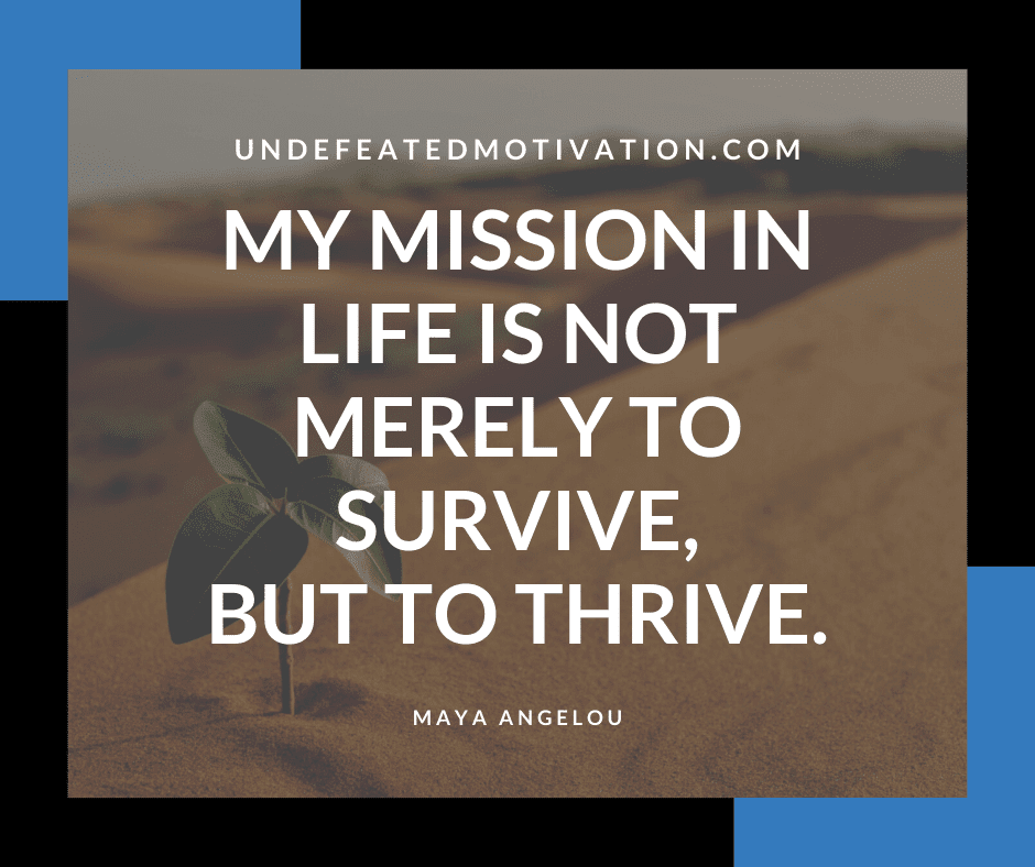 "My mission in life is not merely to survive, but to thrive."  -Maya Angelou  -Undefeated Motivation
