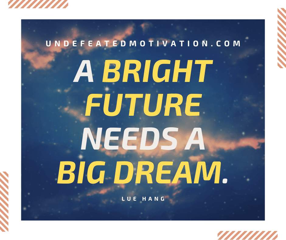 "A bright future needs a big dream."  -Lue Hang  -Undefeated Motivation