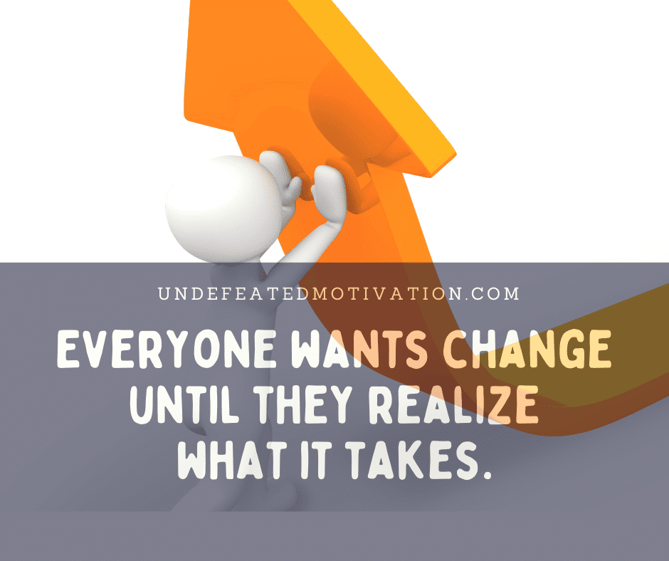 "Everyone wants change until they realize what it takes." -  -Undefeated Motivation
