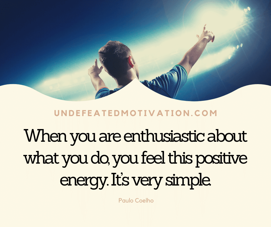 "When you are enthusiastic about what you do, you feel this positive energy.  It's very simple."  -Paulo Coelho  -Undefeated Motivation