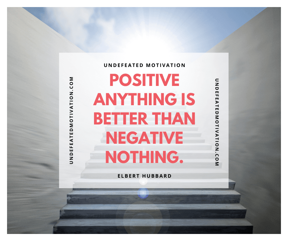 undefeated motivation post Positive anything is better than negative nothing. Elbert Hubbard
