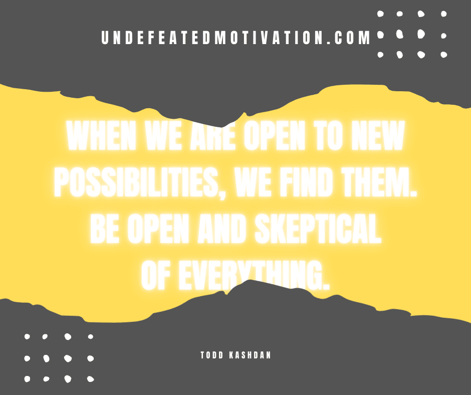 "When we are open to new possibilities, we find them.  Be open and skeptical of everything."  -Todd Kashdan  -Undefeated Motivation
