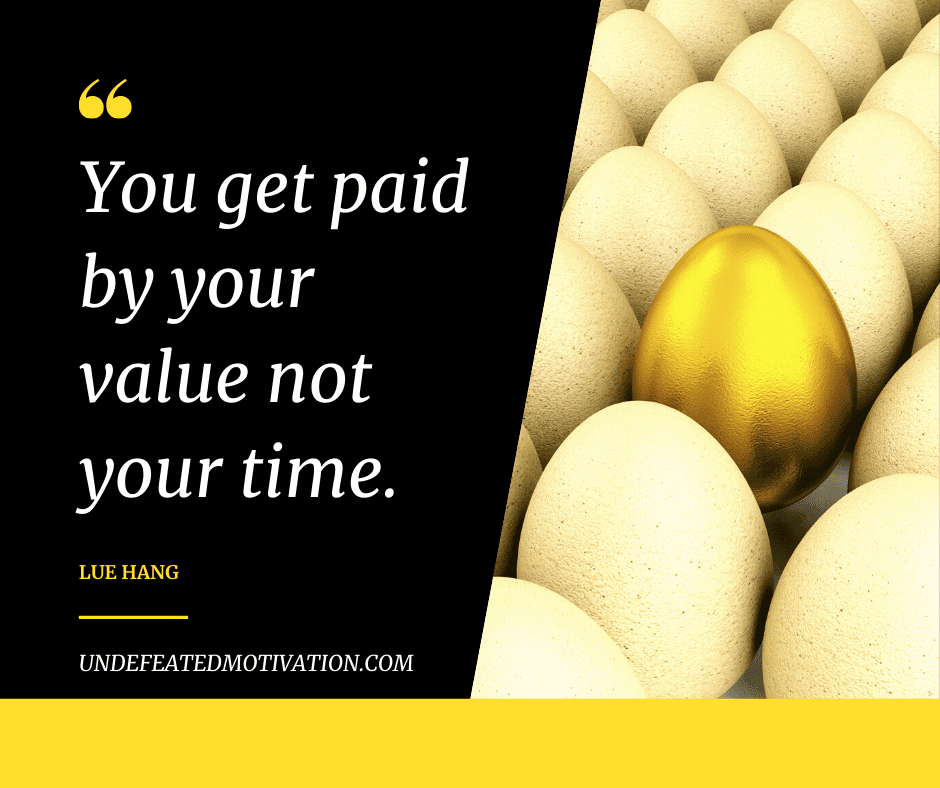 "You get paid by your value not your time."  -Lue Hang  -Undefeated Motivation