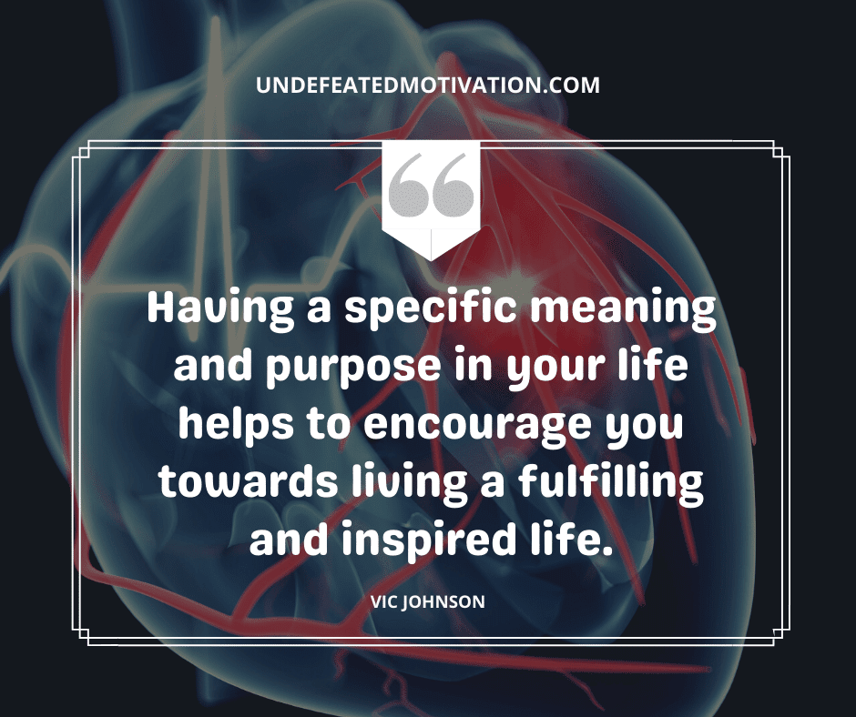 "Having a specific meaning and purpose in your life helps to encourage you towards living a fulfilling and inspired life."  -Vic Johnson  -Undefeated Motivation