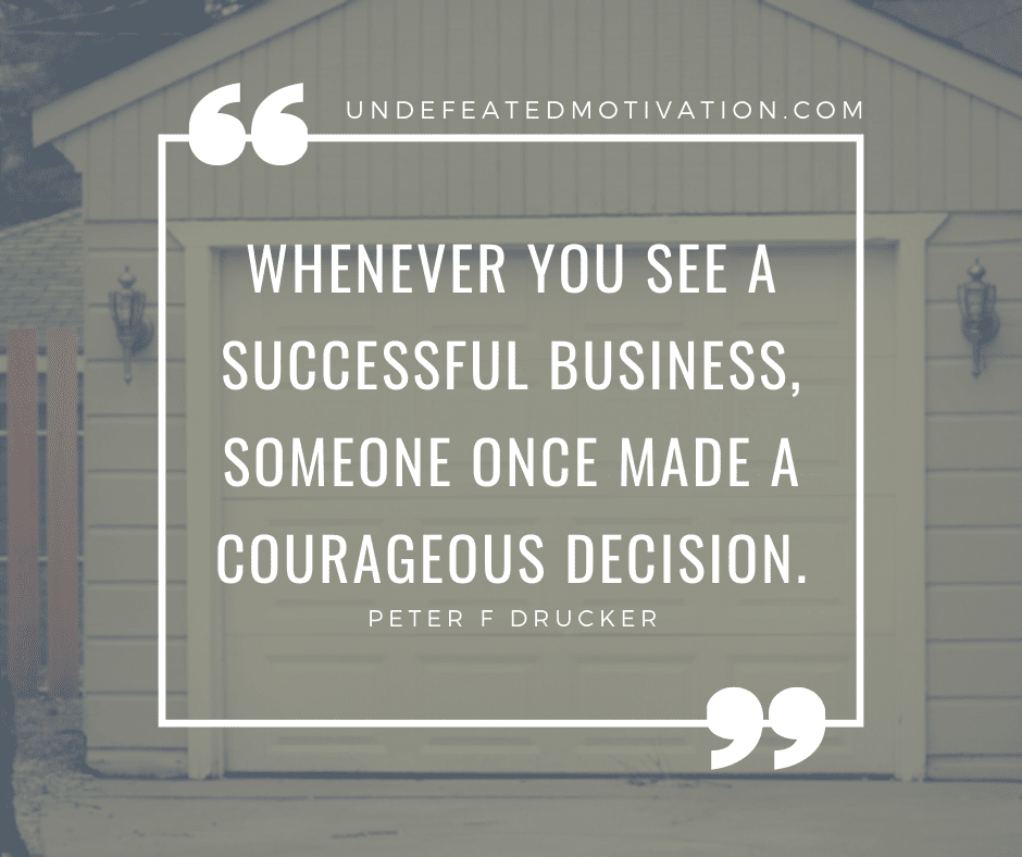 "Whenever you see a successful business, someone once made a courageous decision." -Peter F. Drucker  -Undefeated Motivation