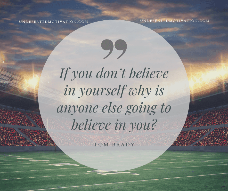 "If you don't believe in yourself why is anyone else going to believe in you?"  -Tom Brady  -Undefeated Motivation
