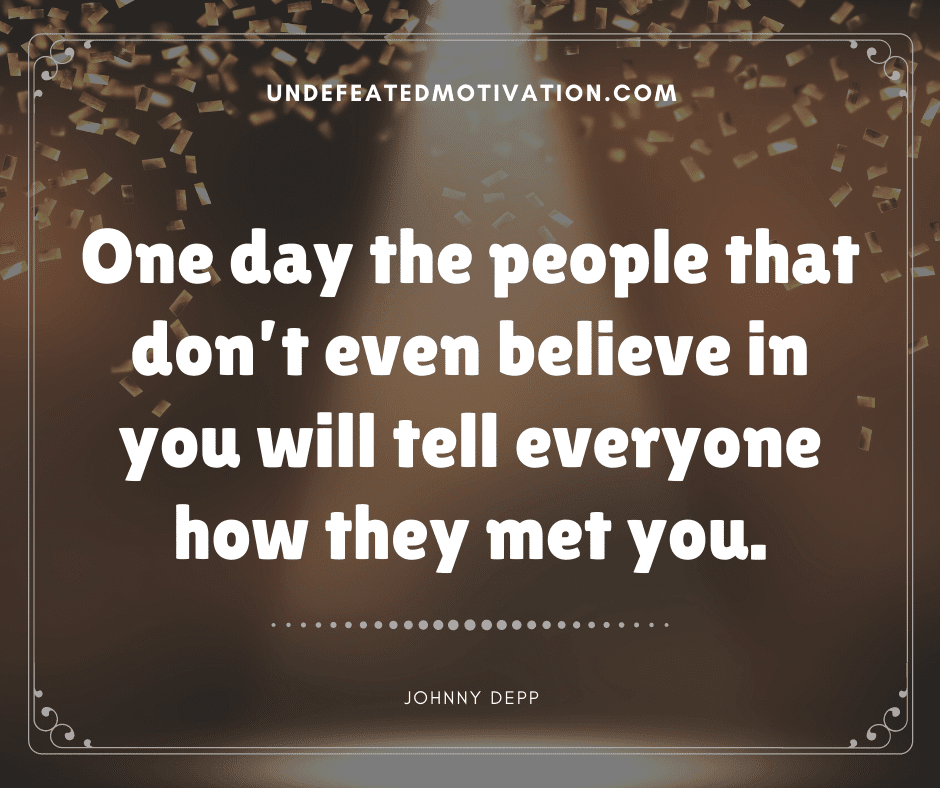 "One day the people that don't even believe in you will tell everyone how they met you."  -Johnny Depp  -Undefeated Motivation