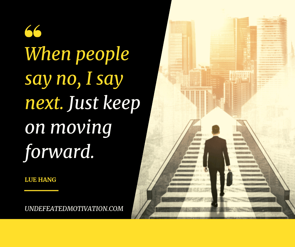 "When people say no, I say next.  Just keep moving forward."  -Lue Hang  -Undefeated Motivation