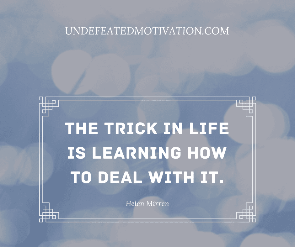 "The trick in life is learning how to deal with it."  -Helen Mirren  -Undefeated Motivation