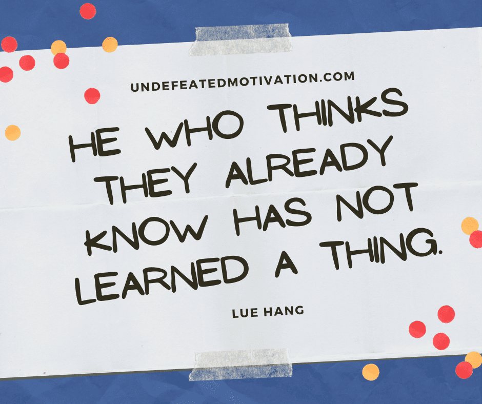 "He who thinks they already know has not learned a thing". -Lue Hang  -Undefeated Motivation