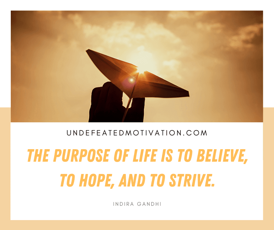 "The purpose of life is to believe, to hope, and to strive."  -Indira Gandhi  -Undefeated Motivation