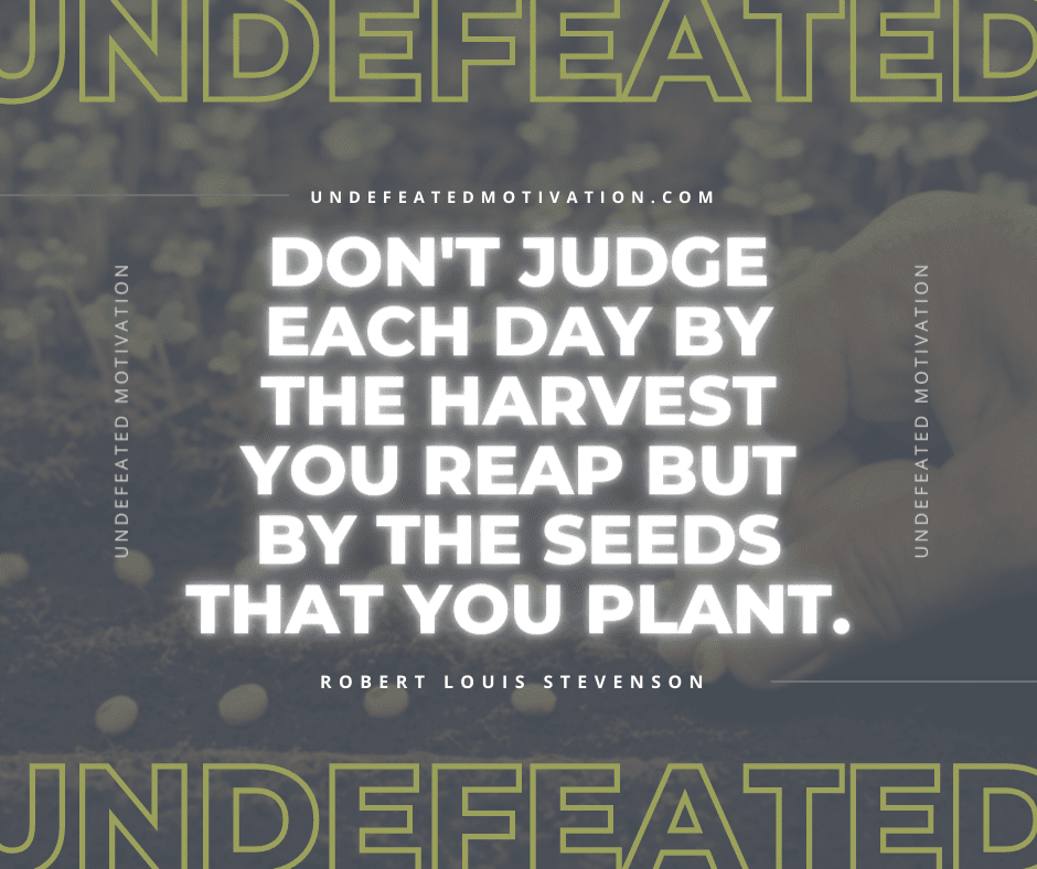 "Don't judge each day by the harvest you reap but by the seeds that you plant."  -Robert Louis Stevenson  -Undefeated Motivation