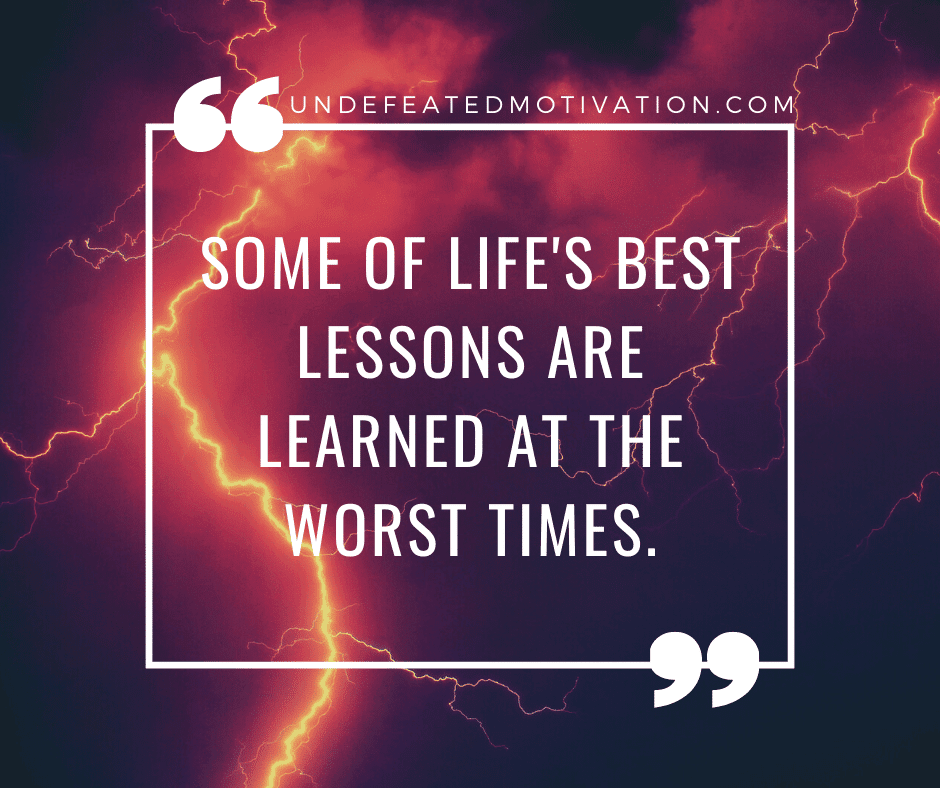 "Some of life's best lessons are learned at the worst times."  -Undefeated Motivation