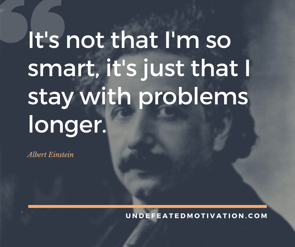 "It's not that I'm so smart, it's just that I stay with problems longer."  -Albert Einstein  -Undefeated Motivation