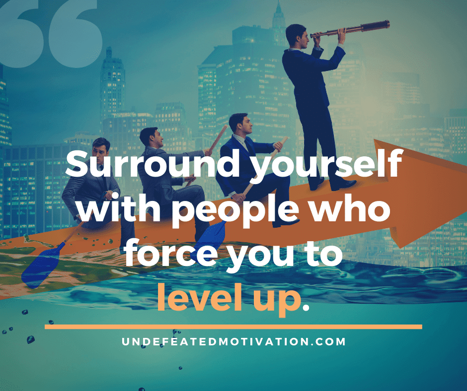"Surround yourself with people who force you to level up."  -Undefeated Motivation