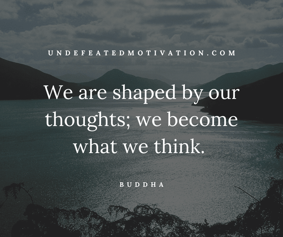 "We are shaped by our thoughts; we become what we think."  -Buddha  -Undefeated Motivation