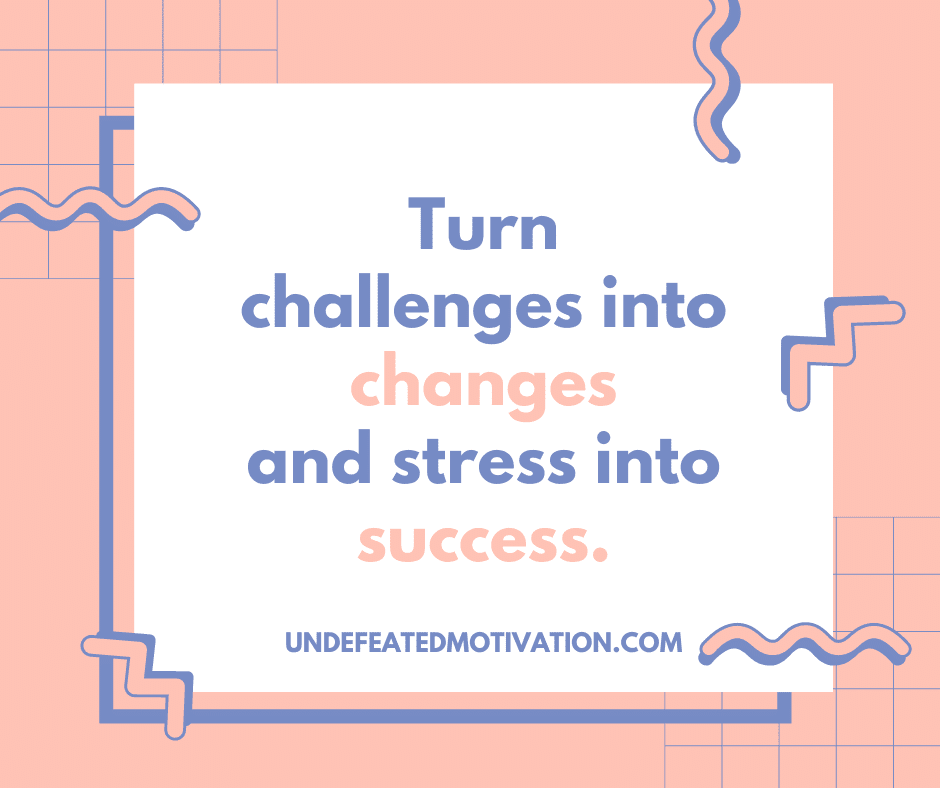 "Turn challenges into changes and stress into success."  -Undefeated Motivation