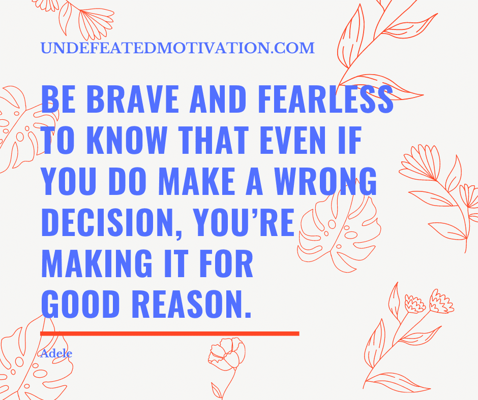 "Be brave and fearless to know that even if you do make a wrong decision, you're making it for good reason."  -Adele  -Undefeated Motivation