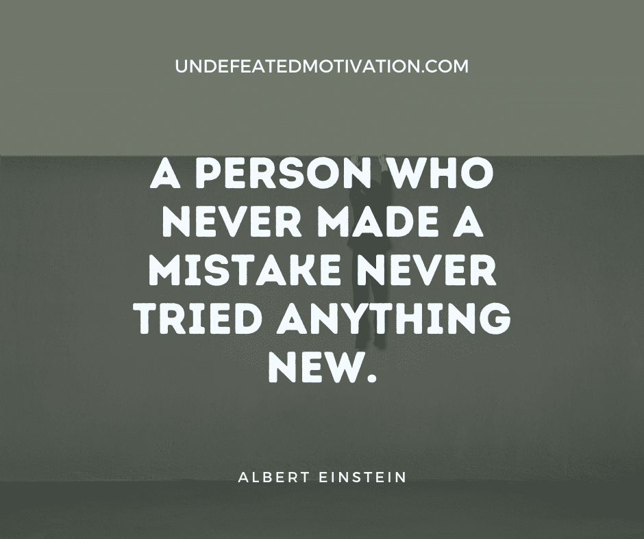 "A person who never made a mistake never tried anything new."  -Albert Einstein  -Undefeated Motivation