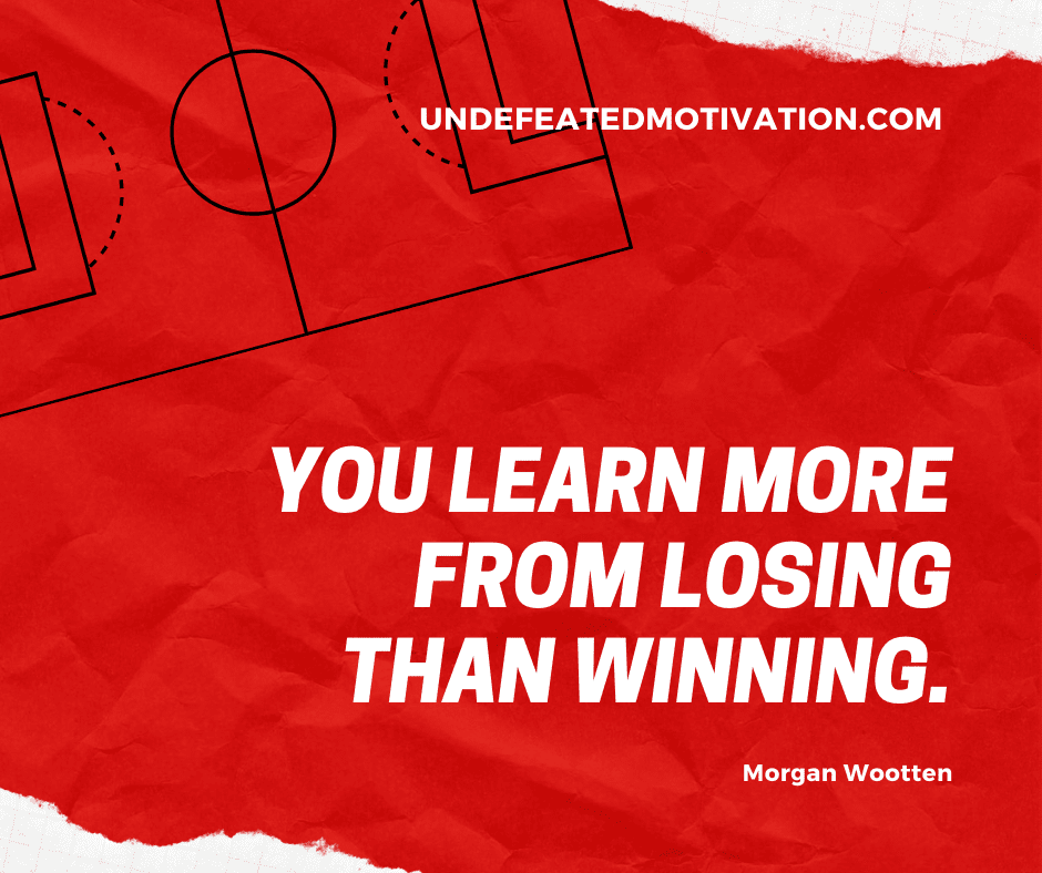 "You learn more from losing than winning."  -Morgan Wootten  -Undefeated Motivation