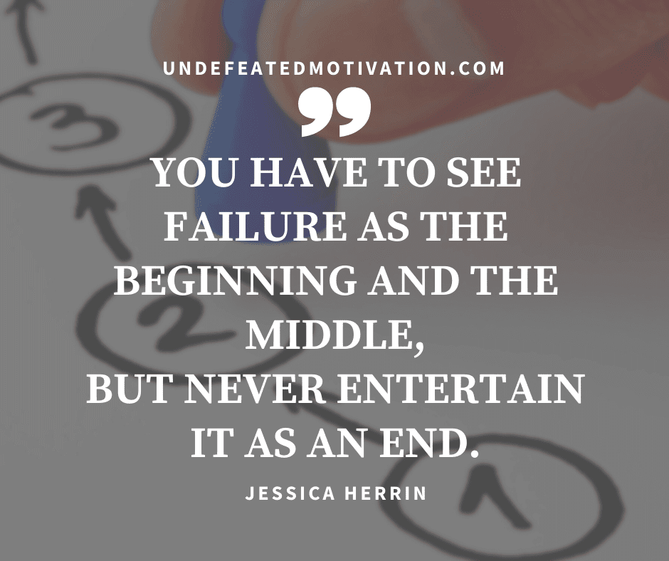 "You have to see failure as the beginning and the middle, but never entertain it as an end."  -Jessica Herrin  -Undefeated Motivation