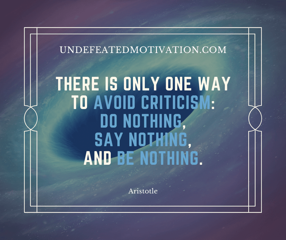 "There is only one way to avoid criticism.  Do nothing, say nothing, and be nothing."  -Aristotle  -Undefeated Motivation