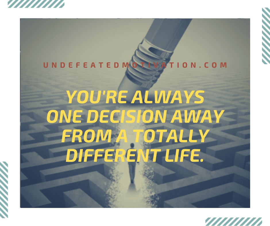 "You're always one decision away from a totally different life."  -Undefeated Motivation