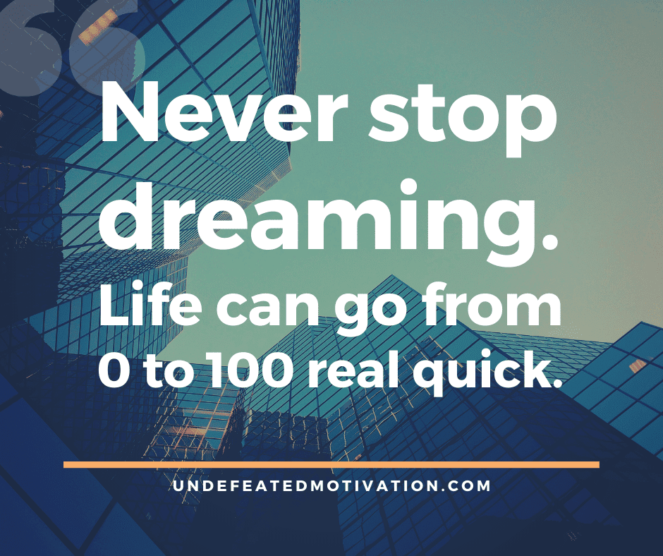 "Never stop dreaming.  Life can go from 0 to 100 real quick."  -Undefeated Motivation