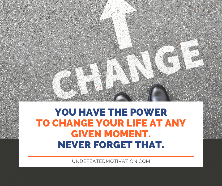 "You have the power to change your life at any given moment.  Never forget that."  -Undefeated Motivation
