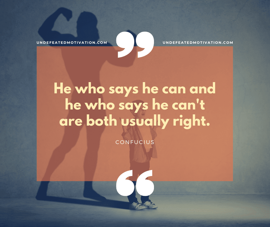 "He who says he can and he who says he can't are both usually right."  -Confucius  -Undefeated Motivation