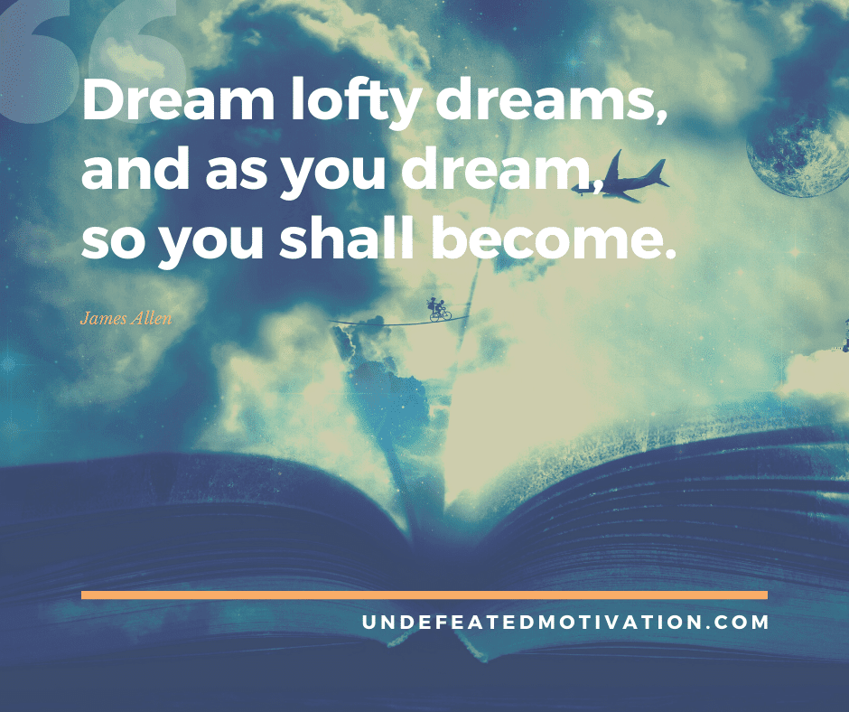 "Dream lofty dreams, and as you dream, so you shall become."  -James Allen  -Undefeated Motivation