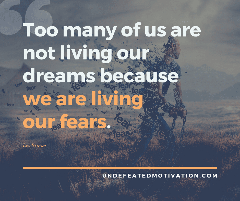 "Too many of us are not living our dreams because we are living our fears."  -Les Brown  -Undefeated Motivation
