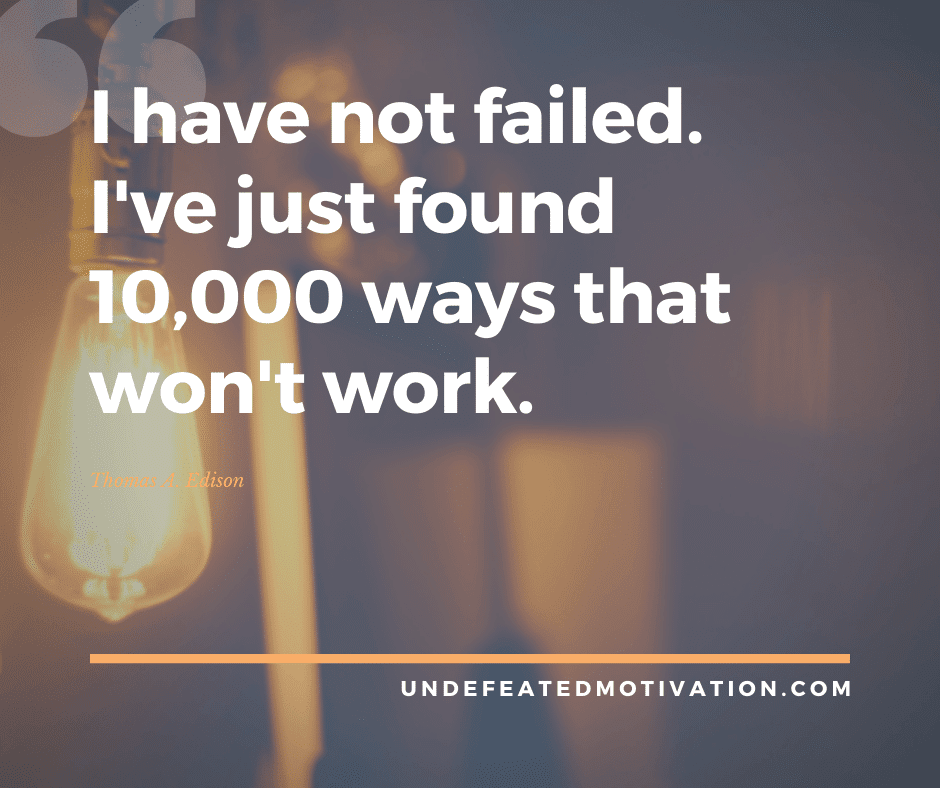 "I have not failed.  I've just found 10,000 ways that won't work."  -Thomas A. Edison  -Undefeated Motivation