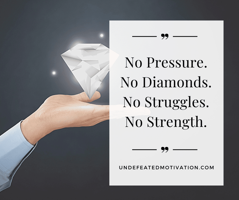 "No pressure.  No diamonds.  No struggles.  No strength." -  -Undefeated Motivation