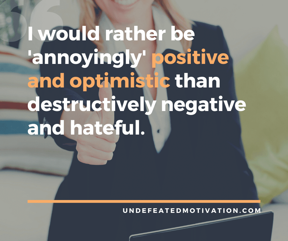 "I would rather be 'annoyingly' positive and optimistic than destructively negative and hateful."  -Undefeated Motivation