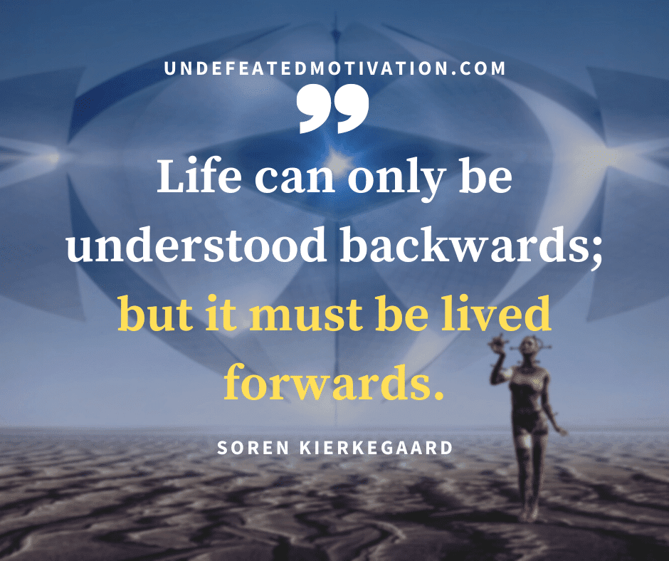 "Life can only be understood backwards, but it must be lived forwards."  -Soren Kierkegaard  -Undefeated Motivation