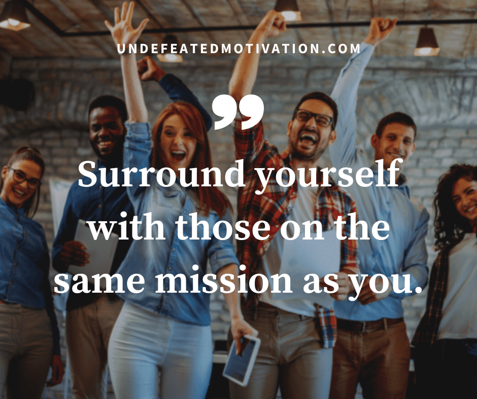 "Surround yourself with those on the same mission as you."  -Undefeated Motivation