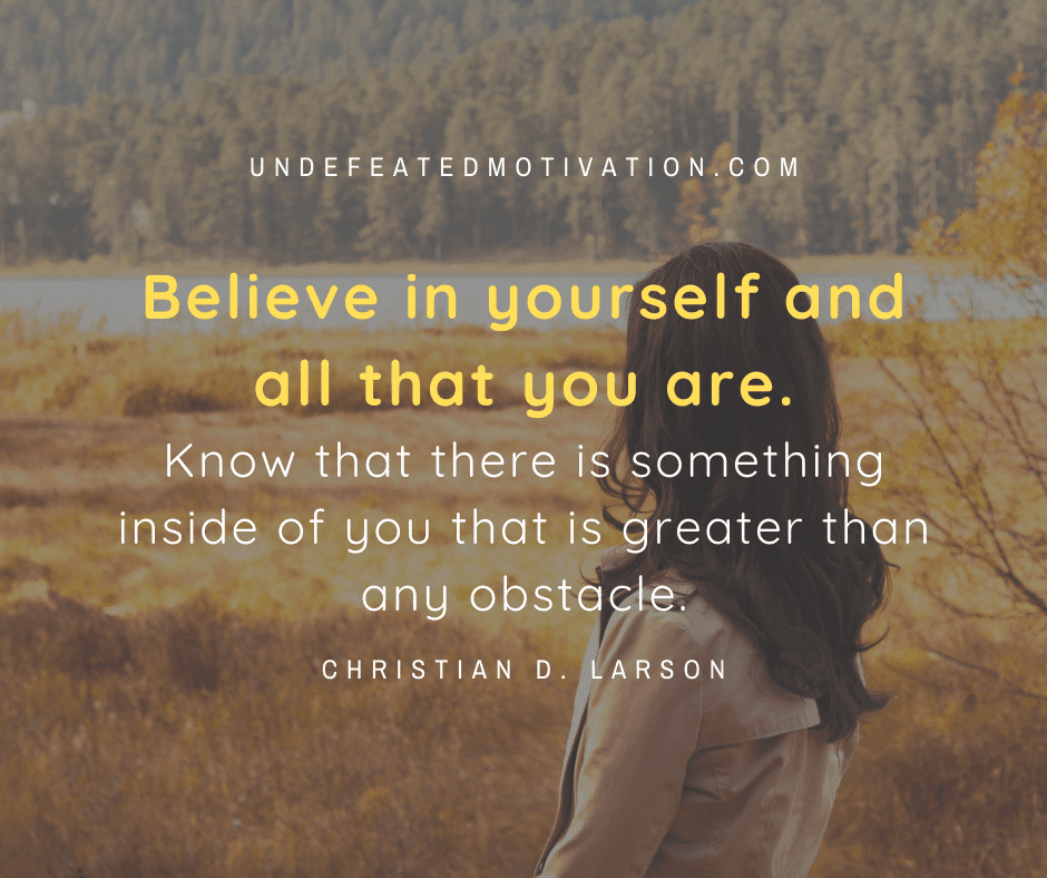 "Believe in yourself and all that you are.  Know that there is something inside of you that is greater than any obstacle."  -Christian D. Larson  -Undefeated Motivation